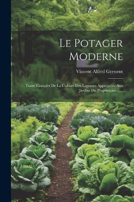 Le Potager Moderne: Traite Complet De La Culture Des Legumes Appropriee Aux Jardins Du Proprietaire ...... - Vincent Alfred Gressent - cover