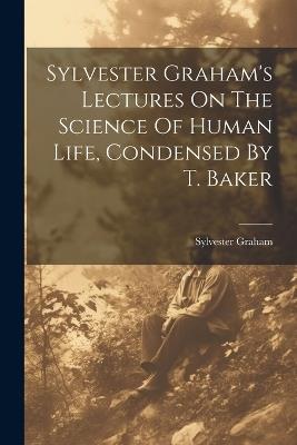 Sylvester Graham's Lectures On The Science Of Human Life, Condensed By T. Baker - Sylvester Graham - cover