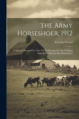 The Army Horseshoer, 1912: A Manual Prepared For The Use Of Students Of The Training School For Farriers And Horseshoers - Cavalry School (U S ) - cover