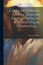 La Tríplice Corona De La B.virgen María, ... Tejida De Sus Principales Grandezas......