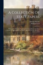 A Collection Of State Papers: Relating To Affairs In The Reigns Of King Henry Viii, King Edward Vi, Queen Mary And Queen Elizabeth: From The Year 1542 To 1570