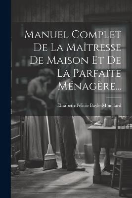 Manuel Complet De La Maîtresse De Maison Et De La Parfaite Ménagère... - Élisabeth-Félicie Bayle-Mouillard - cover