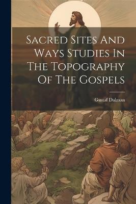 Sacred Sites And Ways Studies In The Topography Of The Gospels - Gustaf Dalman - cover