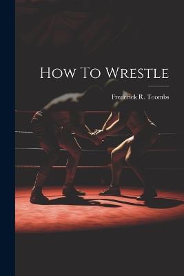 How To Wrestle - Frederick R Toombs - cover