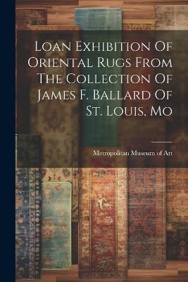 Loan Exhibition Of Oriental Rugs From The Collection Of James F. Ballard Of St. Louis, Mo - cover