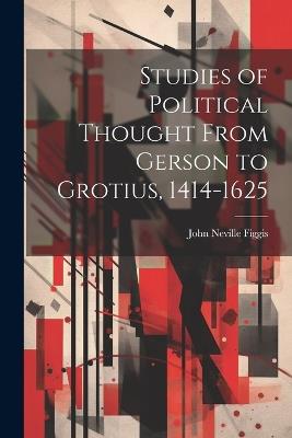 Studies of Political Thought From Gerson to Grotius, 1414-1625 - John Neville Figgis - cover