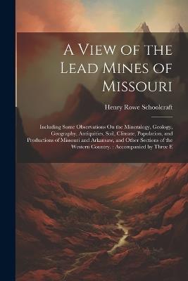 A View of the Lead Mines of Missouri: Including Some Observations On the Mineralogy, Geology, Geography, Antiquities, Soil, Climate, Population, and Productions of Missouri and Arkansaw, and Other Sections of the Western Country.: Accompanied by Three E - Henry Rowe Schoolcraft - cover