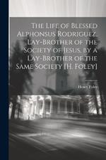 The Life of Blessed Alphonsus Rodriguez, Lay-Brother of the Society of Jesus, by a Lay-Brother of the Same Society [H. Foley]