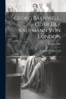 Georg Barnwell, Oder Der Kaufmann Von London: Ein Englisches Trauerspiel - George Lillo - cover