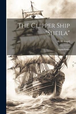 The Clipper Ship "Sheila": Angel-master - W H Angel - cover