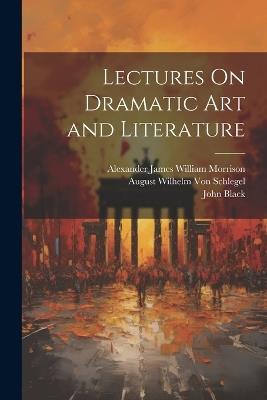 Lectures On Dramatic Art and Literature - Alexander James William Morrison,August Wilhelm Von Schlegel,John Black - cover