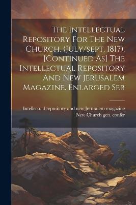 The Intellectual Repository For The New Church. (july/sept. 1817). [continued As] The Intellectual Repository And New Jerusalem Magazine. Enlarged Ser - cover