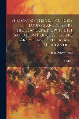 History of the 91St Princess Louise's Argyllshire Highlanders, Now the 1St Battalion Princess Louise's Argyll and Sutherland Highlanders: 794-1894 - John Percy Groves - cover