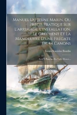 Manuel Du Jeune Marin, Ou Précis Pratique Sur L'arrimage, L'installation, Le Gréement Et La Manoeuvre D'une Frégate De 44 Canons: Avec 6 Planches En Taille Douce... - Louis-Stanislas Baudin - cover