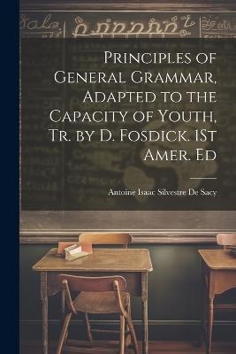 Principles of General Grammar, Adapted to the Capacity of Youth, Tr. by D. Fosdick. 1St Amer. Ed - Antoine Isaac Silvestre de Sacy - cover