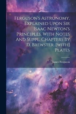 Ferguson's Astronomy, Explained Upon Sir Isaac Newton's Principles, With Notes And Suppl. Chapters By D. Brewster. [with] Plates - James Ferguson - cover