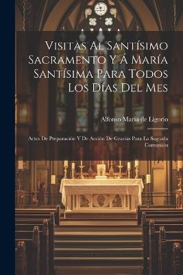 Visitas Al Santísimo Sacramento Y Á María Santísima Para Todos Los Días Del Mes: Actos De Preparación Y De Acción De Gracias Para La Sagrada Comunión - cover