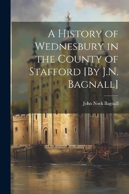 A History of Wednesbury in the County of Stafford [By J.N. Bagnall] - John Nock Bagnall - cover