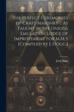 The Perfect Ceremonies of Craft Masonry ... As Taught in the Unions Emulation Lodge of Improvement for M.M.'s [Compiled by J. Hogg.]