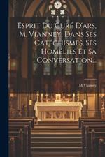 Esprit Du Curé D'ars, M. Vianney, Dans Ses Catéchismes, Ses Homélies Et Sa Conversation...