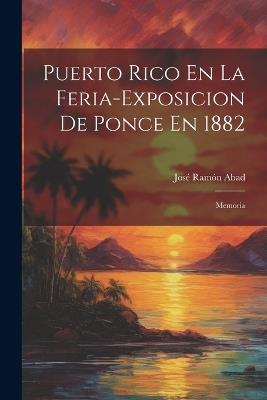 Puerto Rico En La Feria-Exposicion De Ponce En 1882: Memoria - José Ramón Abad - cover