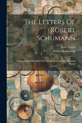 The Letters Of Robert Schumann: Selected And Edited By Karl Storck. Translated By Hannah Bryant - Robert Schumann,Karl Storck - cover