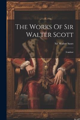 The Works Of Sir Walter Scott: Ivanhoe - Walter Scott - cover
