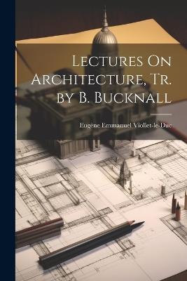 Lectures On Architecture, Tr. by B. Bucknall - Eugène Emmanuel Viollet-Le-Duc - cover