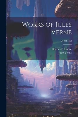 Works of Jules Verne; Volume 12 - Jules Verne,Charles F 1870-1942 Horne - cover