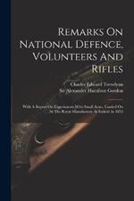Remarks On National Defence, Volunteers And Rifles: With A Report On Experiments With Small Arms, Carried On At The Royal Manufactory At Enfield In 1852
