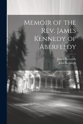 Memoir of the Rev. James Kennedy of Aberfeldy - John Kennedy,James Kennedy - cover