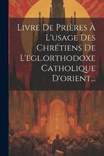 Livre De Prières À L'usage Des Chrétiens De L'egl.orthodoxe Catholique D'orient...