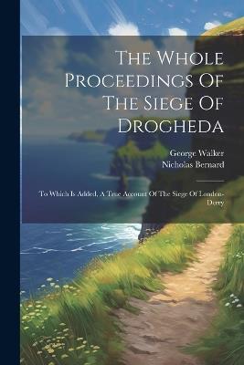 The Whole Proceedings Of The Siege Of Drogheda: To Which Is Added, A True Account Of The Siege Of London-derry - Nicholas Bernard,George Walker - cover