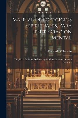 Manual De Egercicios Espirituales, Para Tener Oracion Mental: Dirigido Á La Reina De Los Angeles Maria Santísima Señona Nuestra... - Tomás de Villacastín - cover