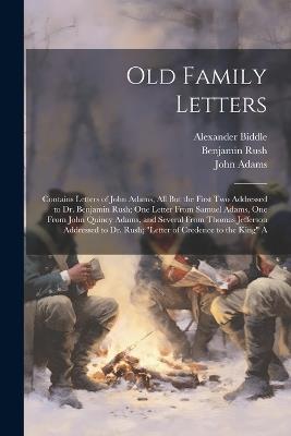 Old Family Letters: Contains Letters of John Adams, All But the First Two Addressed to Dr. Benjamin Rush; One Letter From Samuel Adams, One From John Quincy Adams, and Several From Thomas Jefferson Addressed to Dr. Rush; "Letter of Credence to the King" A - Thomas Jefferson,John Adams,Benjamin Rush - cover