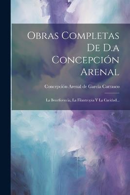 Obras Completas De D.a Concepción Arenal: La Beneficencia, La Filantropia Y La Caridad... - cover