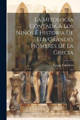 La Mitología Contada Á Los Niños É Historia De Los Grandes Hombres De La Grecia - Fernán Caballero - cover