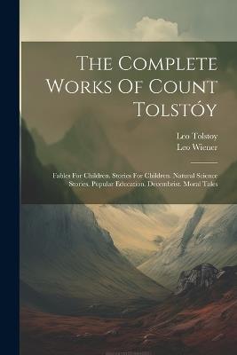 The Complete Works Of Count Tolstóy: Fables For Children. Stories For Children. Natural Science Stories. Popular Education. Decembrist. Moral Tales - Leo Tolstoy (Graf),Leo Wiener - cover