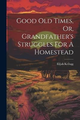 Good Old Times, Or, Grandfather's Struggles For A Homestead - Elijah Kellogg - cover