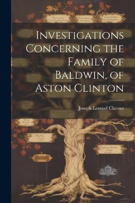 Investigations Concerning the Family of Baldwin, of Aston Clinton - Joseph Lemuel Chester - cover