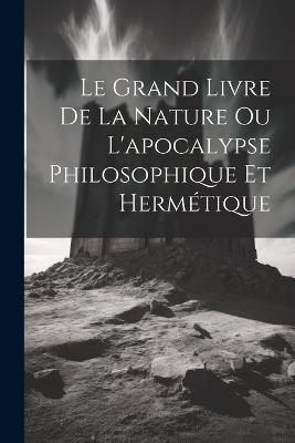 Le Grand Livre De La Nature Ou L'apocalypse Philosophique Et Hermétique - Anonymous - cover