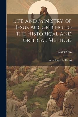Life and Ministry of Jesus According to the Historical and Critical Method: According to the Histori - Rudolf Otto - cover