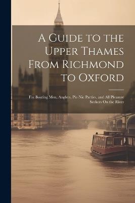 A Guide to the Upper Thames From Richmond to Oxford: For Boating Men, Anglers, Pic-Nic Parties, and All Pleasure Seekers On the River - Anonymous - cover