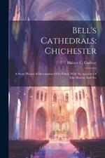 Bell's Cathedrals: Chichester: A Short History & Description Of Its Fabric With An Account Of The Diocese And See