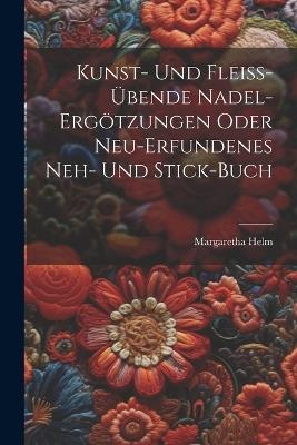 Kunst- Und Fleiß-übende Nadel-ergötzungen Oder Neu-erfundenes Neh- Und Stick-buch - Margaretha Helm - cover