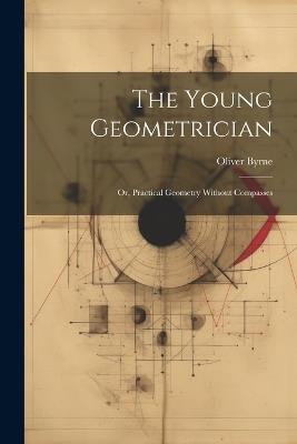 The Young Geometrician; Or, Practical Geometry Without Compasses - Oliver Byrne - cover