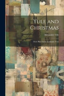 Yule and Christmas: Their Place in the Germanic Year - Alexander Tille - cover