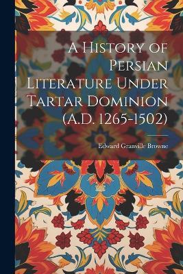 A History of Persian Literature Under Tartar Dominion (A.D. 1265-1502) - Edward Granville Browne - cover