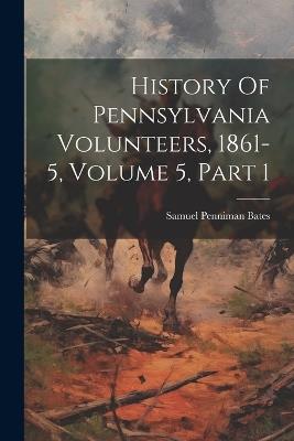 History Of Pennsylvania Volunteers, 1861-5, Volume 5, Part 1 - Samuel Penniman Bates - cover