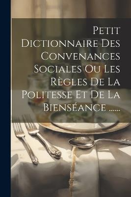 Petit Dictionnaire Des Convenances Sociales Ou Les Règles De La Politesse Et De La Bienséance ...... - Anonymous - cover